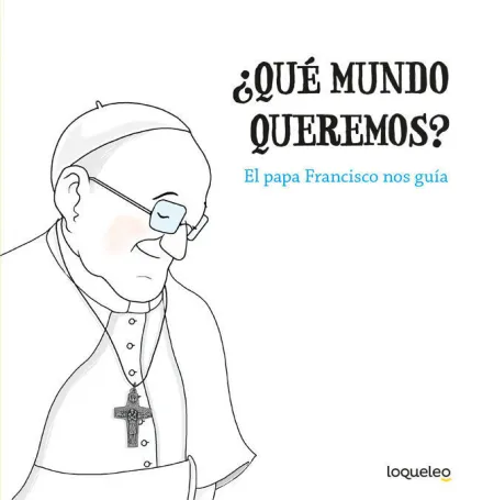 ¿Qué Mundo Queremos? el Papa Francisco nos Guía